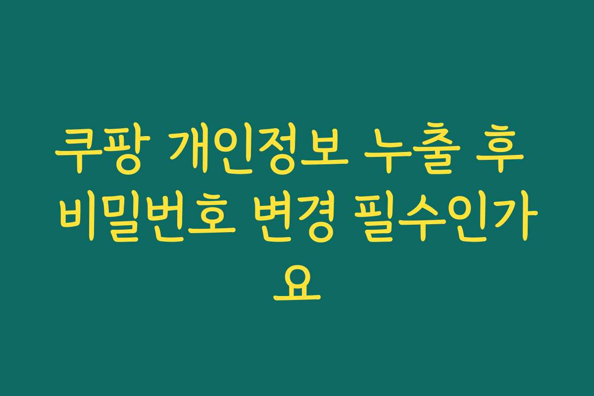 쿠팡 개인정보 누출 후 비밀번호 변경 필수인가요