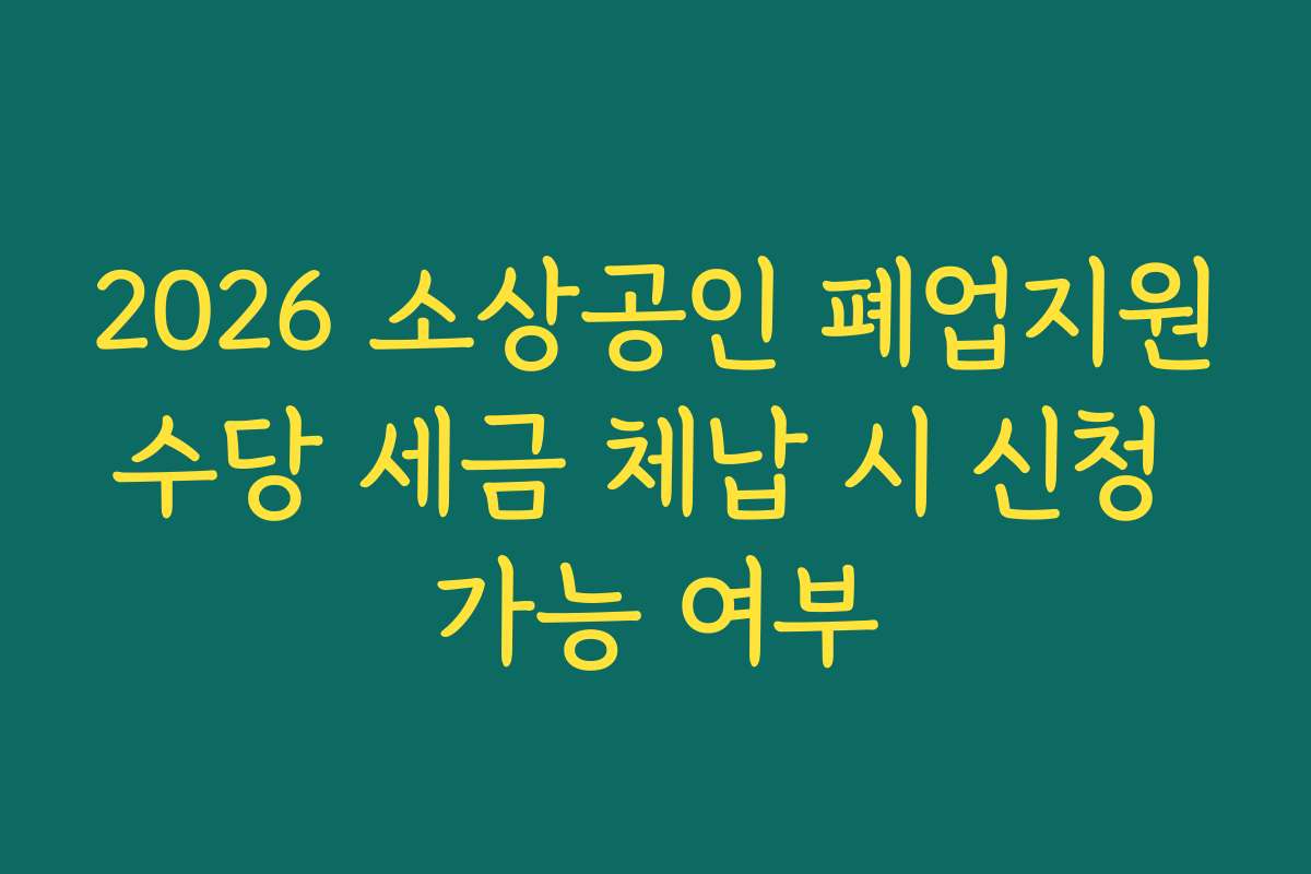 2026 소상공인 폐업지원수당 세금 체납 시 신청 가능 여부 2026 소상공인 폐업지원수당 세금 체납 시 신청 가능 여부