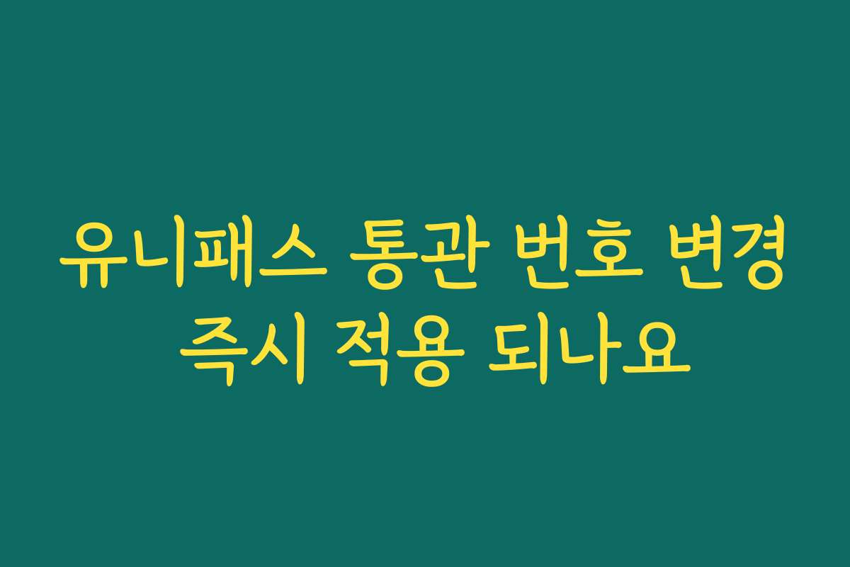유니패스 통관 번호 변경 즉시 적용 되나요