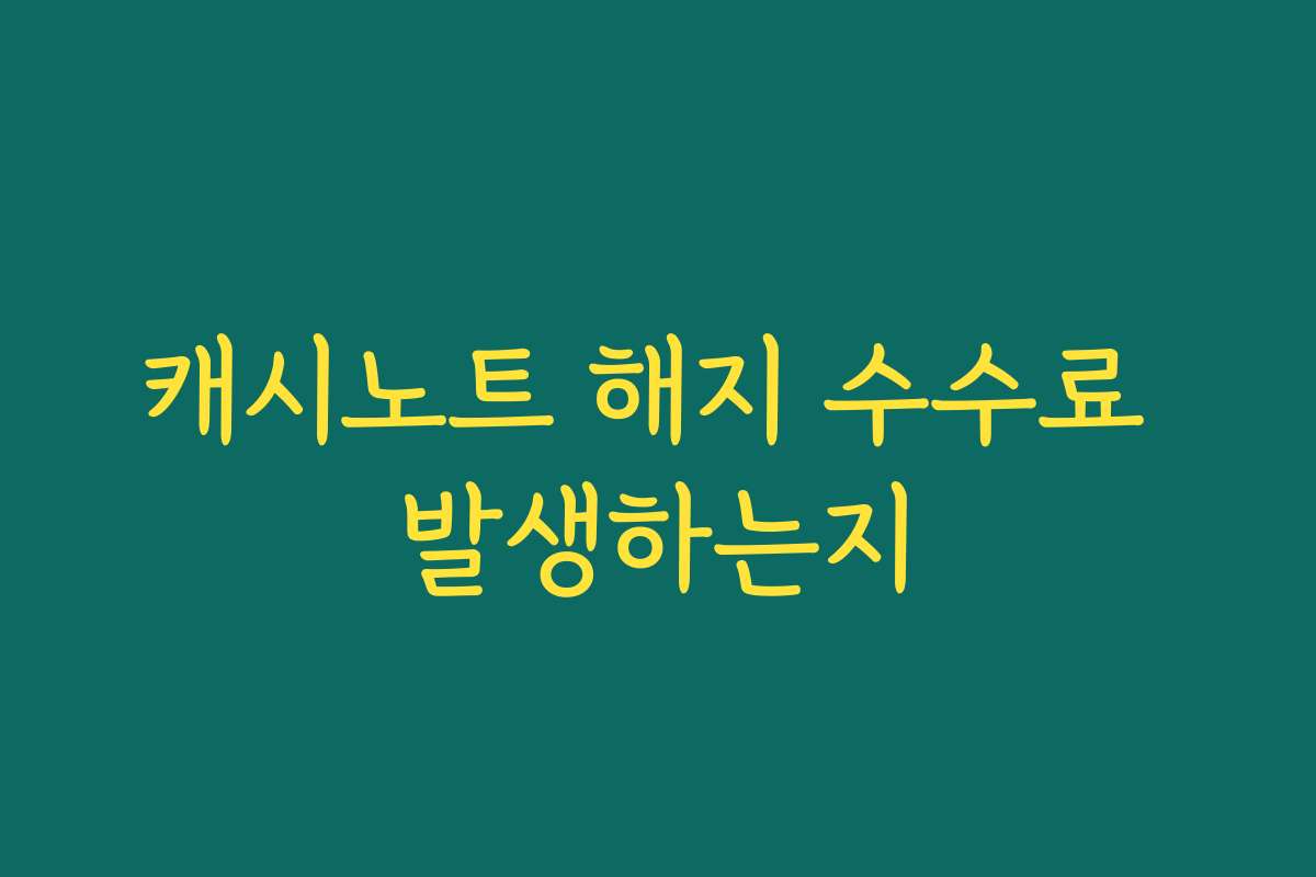 캐시노트 해지 수수료 발생하는지