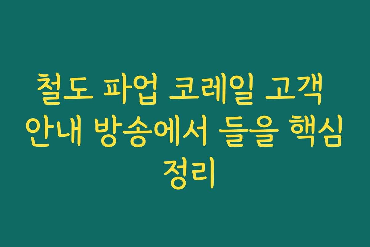 철도 파업 코레일 고객 안내 방송에서 들을 핵심 정리