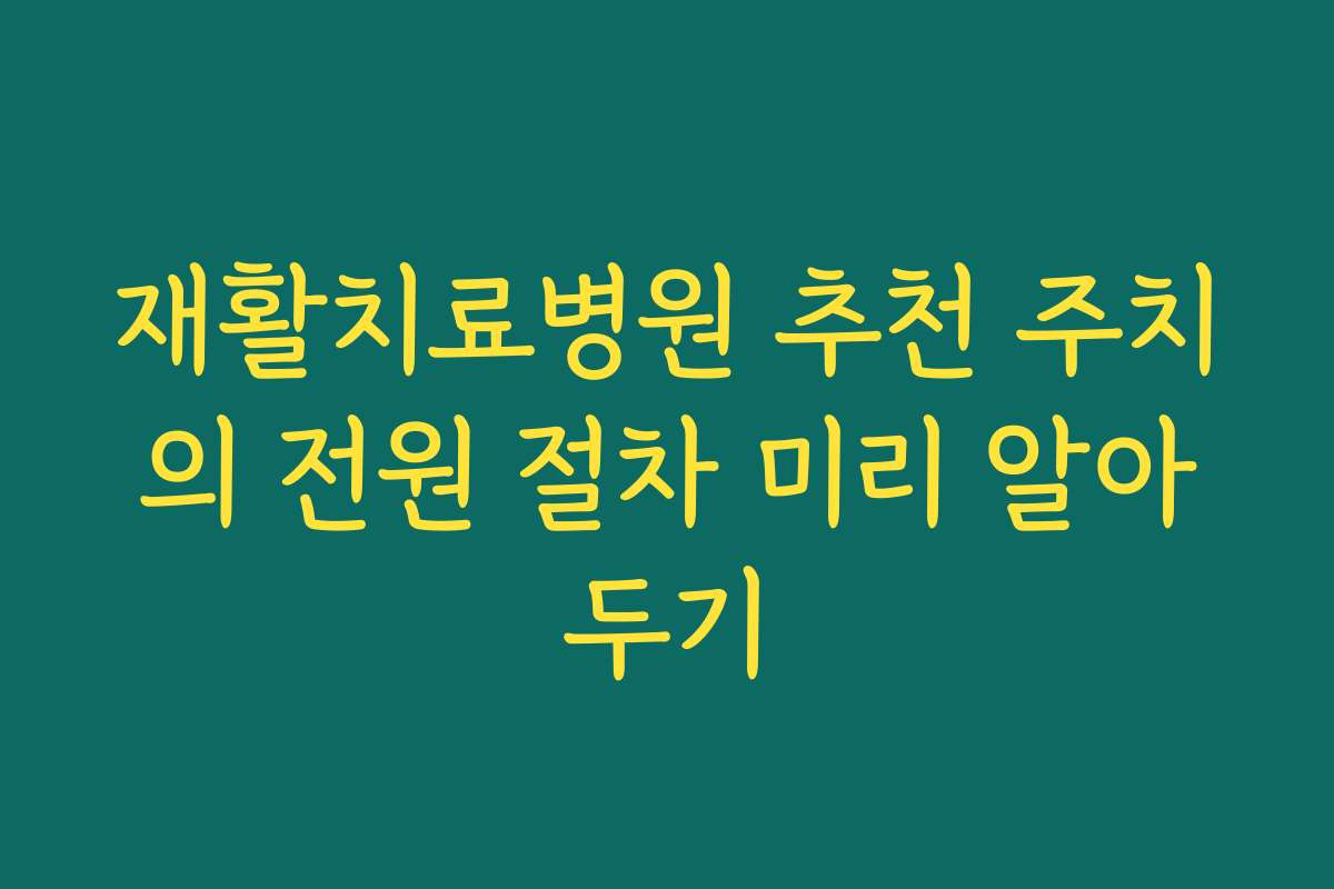 재활치료병원 추천 주치의 전원 절차 미리 알아두기