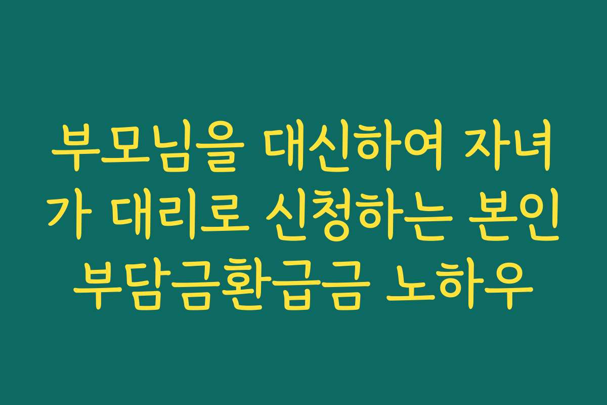부모님을 대신하여 자녀가 대리로 신청하는 본인부담금환급금 노하우