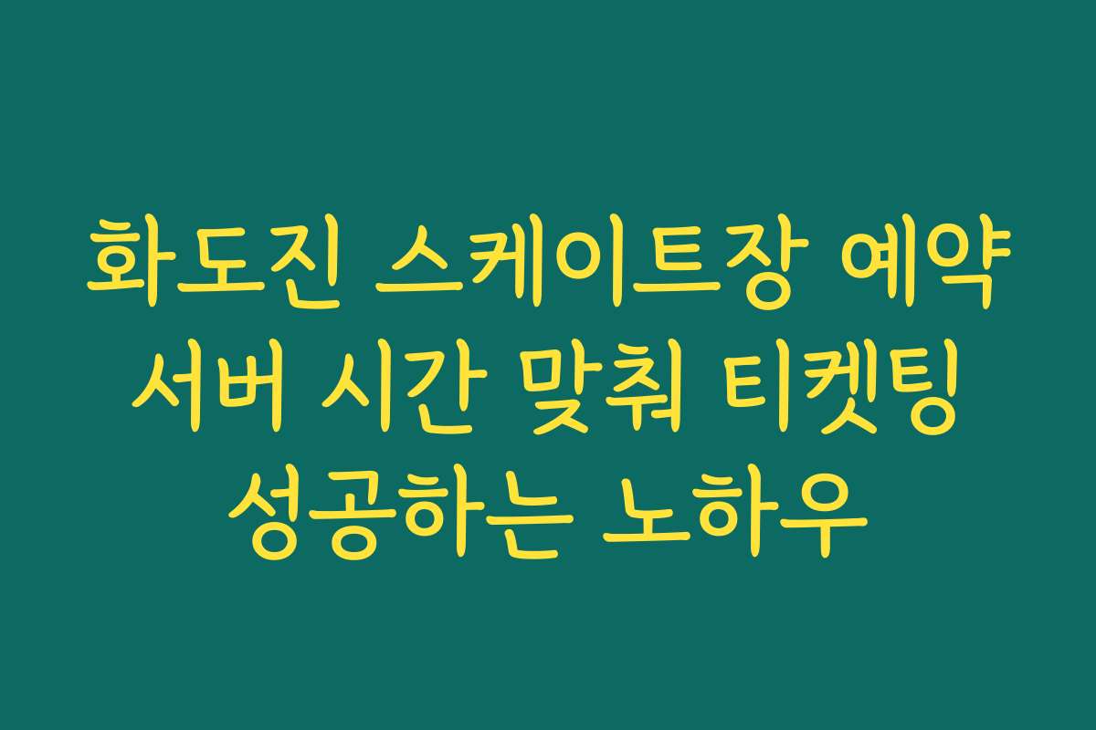 화도진 스케이트장 예약 서버 시간 맞춰 티켓팅 성공하는 노하우
