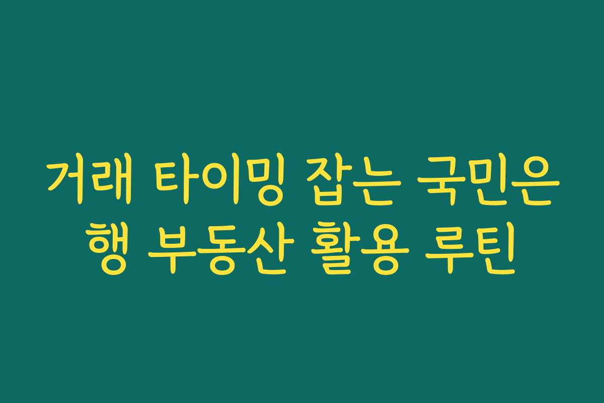거래 타이밍 잡는 국민은행 부동산 활용 루틴
