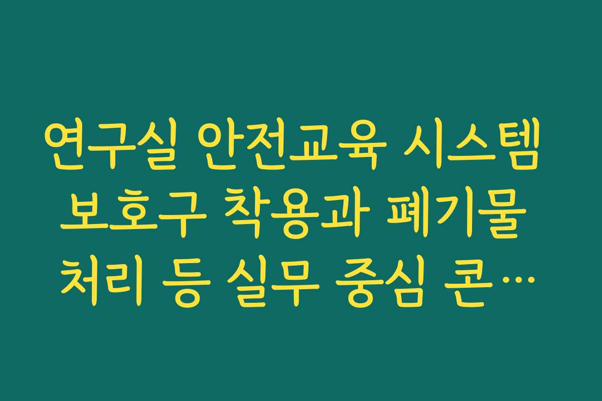 연구실 안전교육 시스템 보호구 착용과 폐기물 처리 등 실무 중심 콘텐츠 확인하기