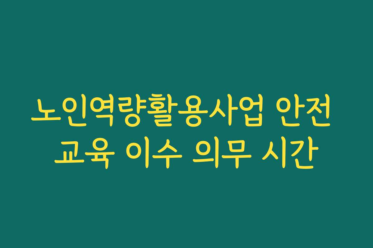 노인역량활용사업 안전 교육 이수 의무 시간 노인역량활용사업 안전 교육 이수 의무 시간