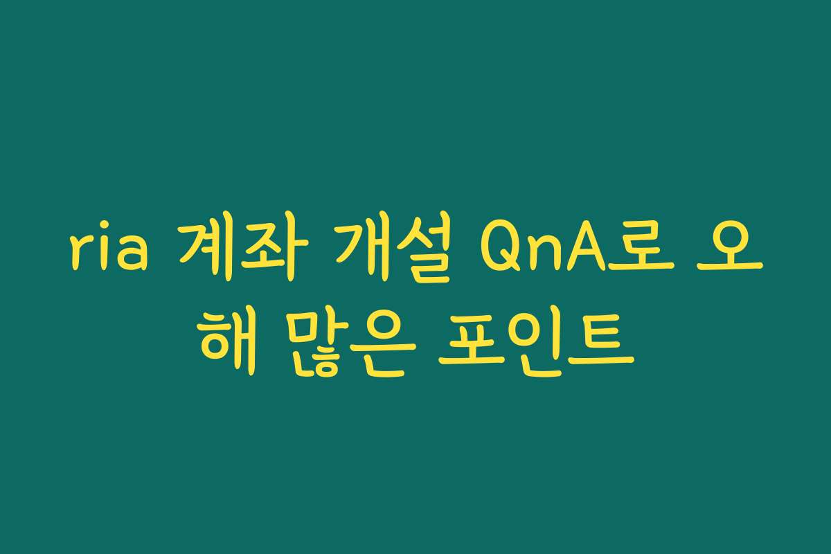 ria 계좌 개설 QnA로 오해 많은 포인트