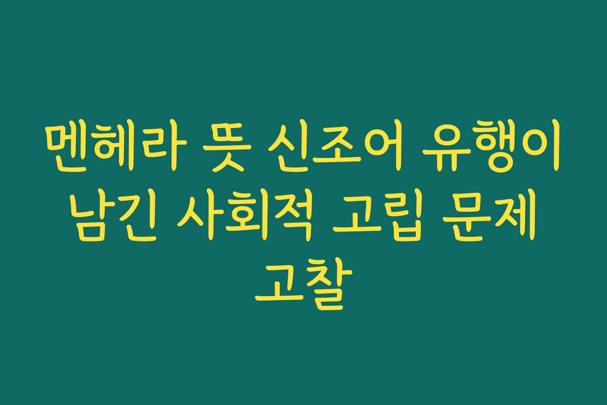 멘헤라 뜻 신조어 유행이 남긴 사회적 고립 문제 고찰
