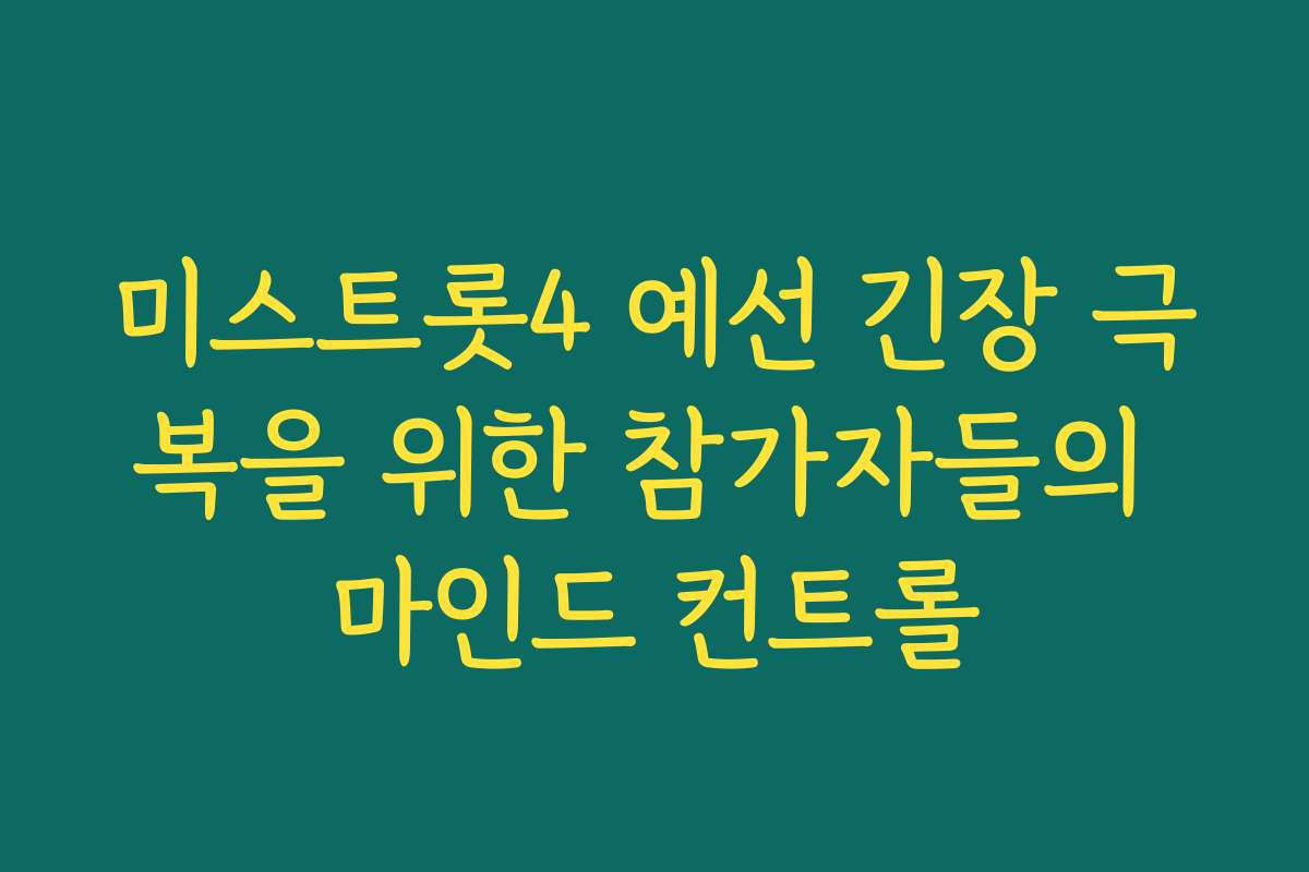 미스트롯4 예선 긴장 극복을 위한 참가자들의 마인드 컨트롤