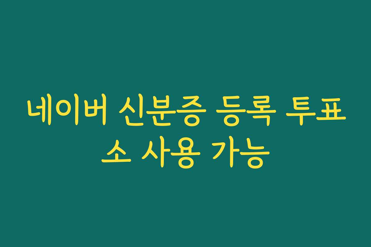 네이버 신분증 등록 투표소 사용 가능 네이버 신분증 등록 투표소 사용 가능