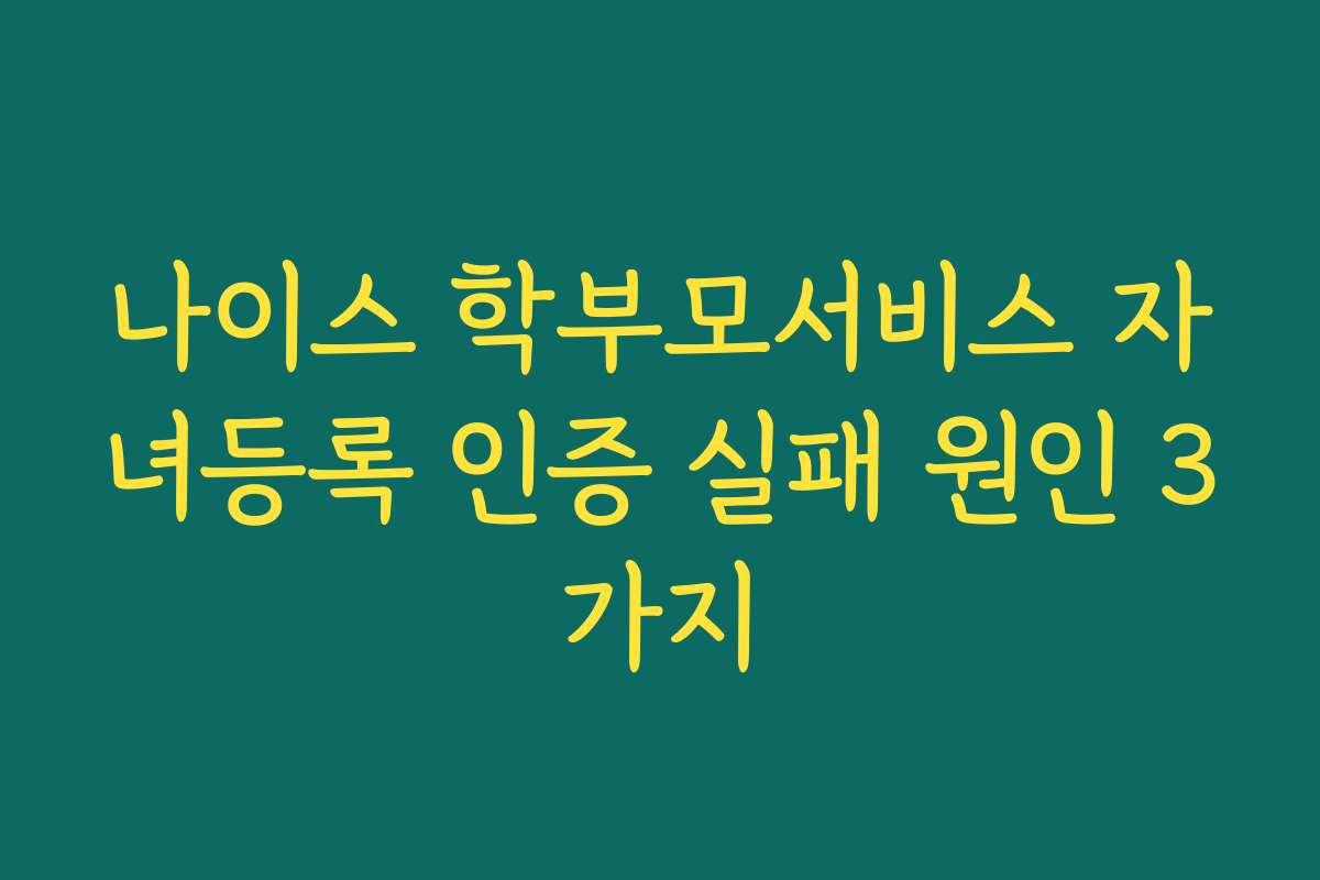 나이스 학부모서비스 자녀등록 인증 실패 원인 3가지