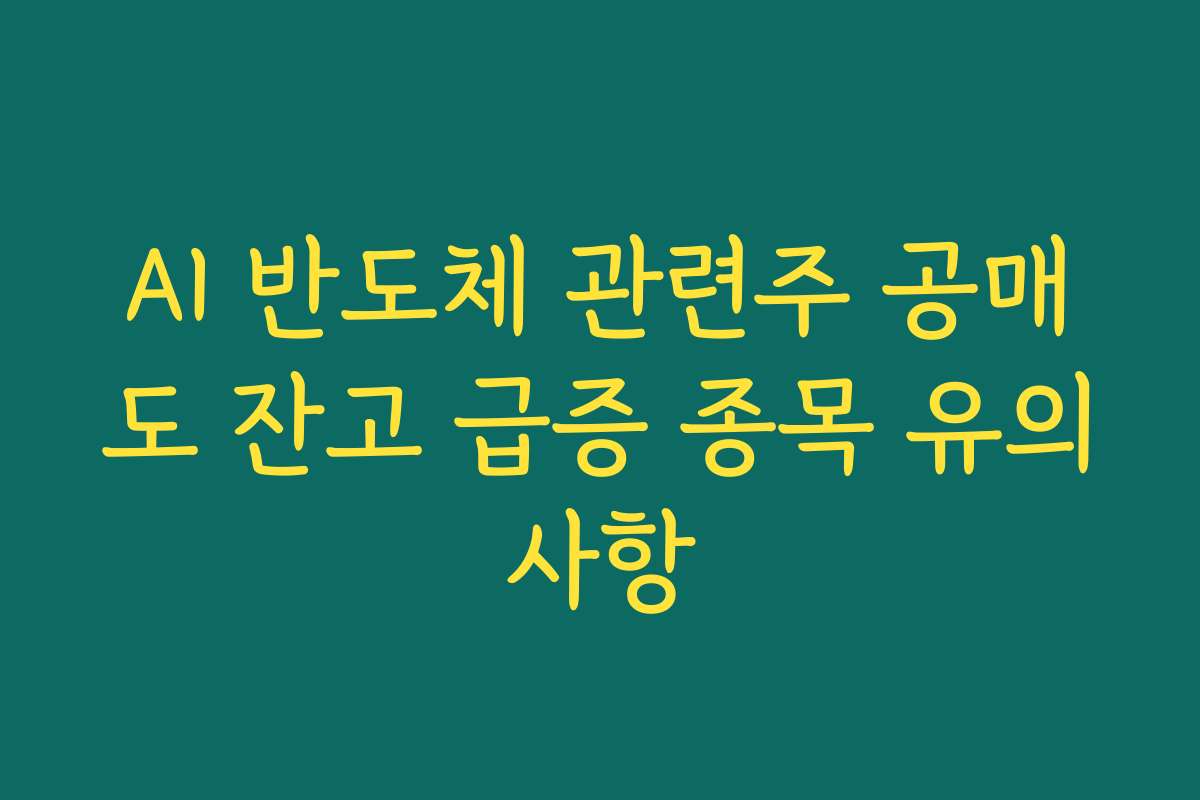 AI 반도체 관련주 공매도 잔고 급증 종목 유의사항 AI 반도체 관련주 공매도 잔고 급증 종목 유의사항