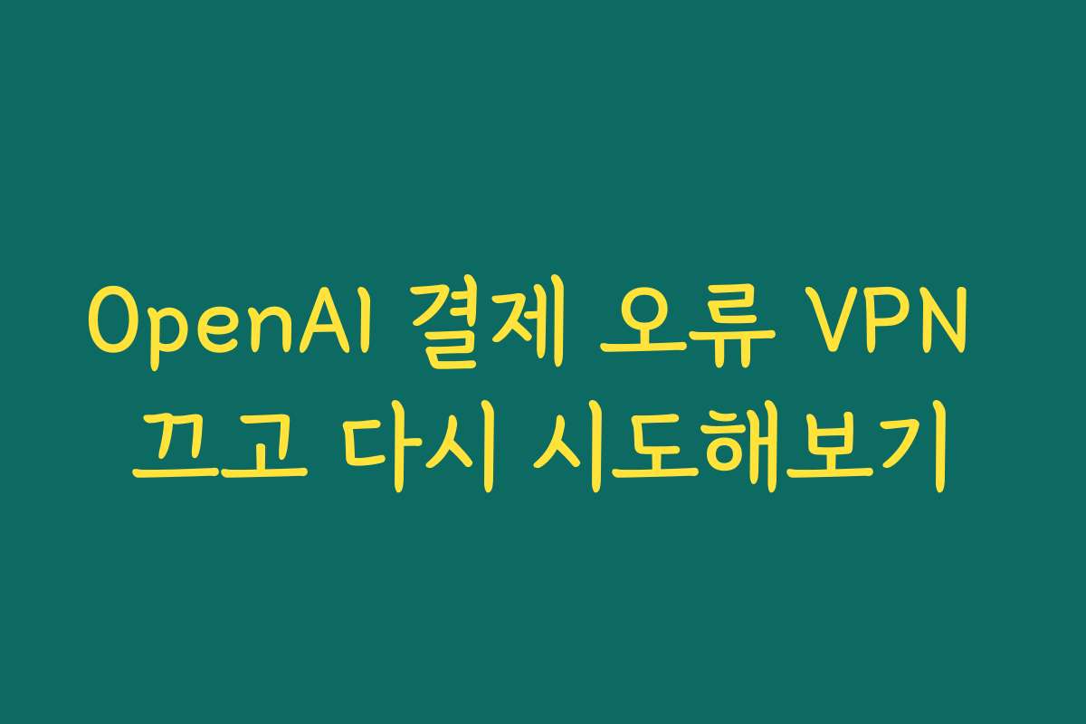 OpenAI 결제 오류 VPN 끄고 다시 시도해보기