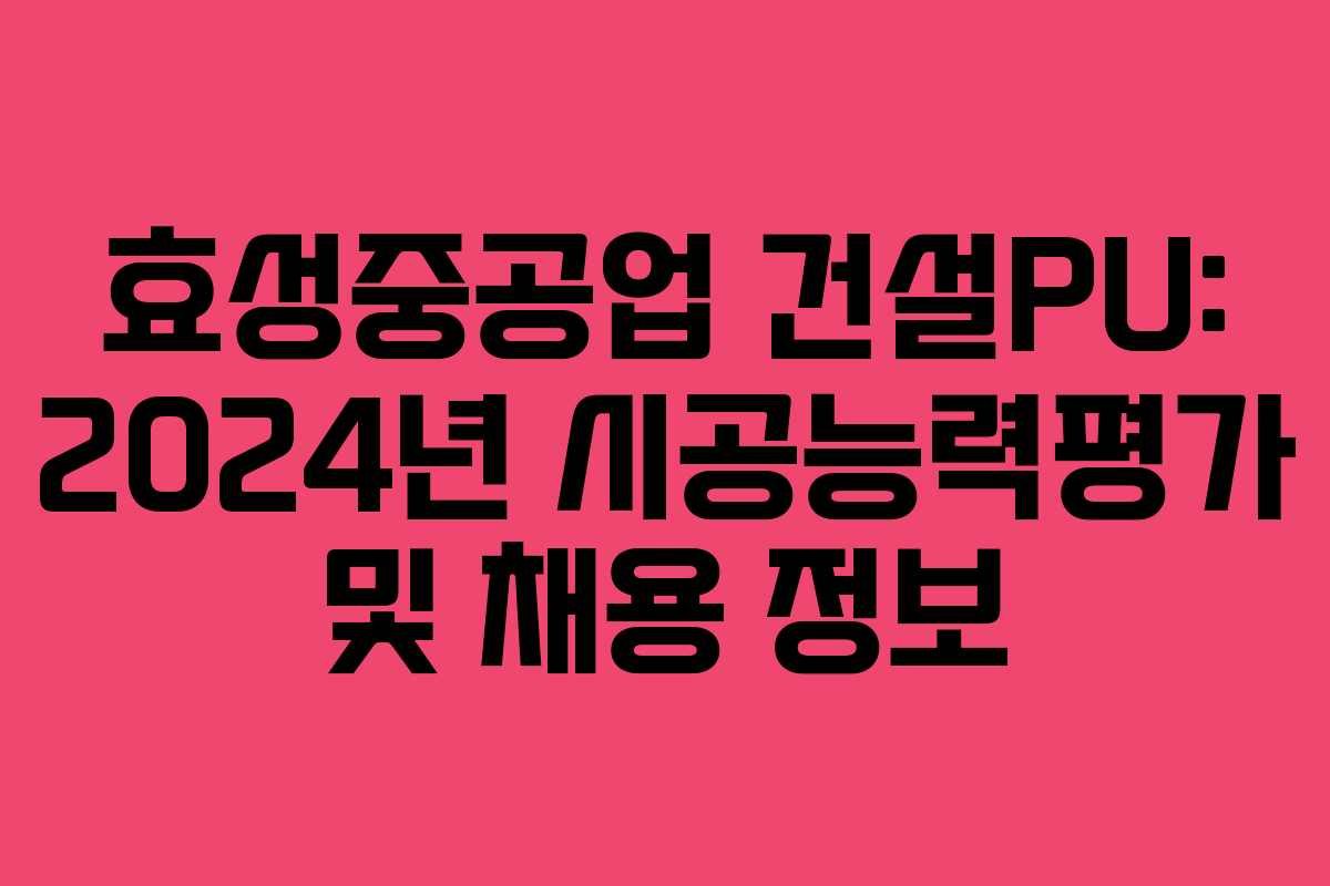 효성중공업 건설PU: 2024년 시공능력평가 및 채용 정보