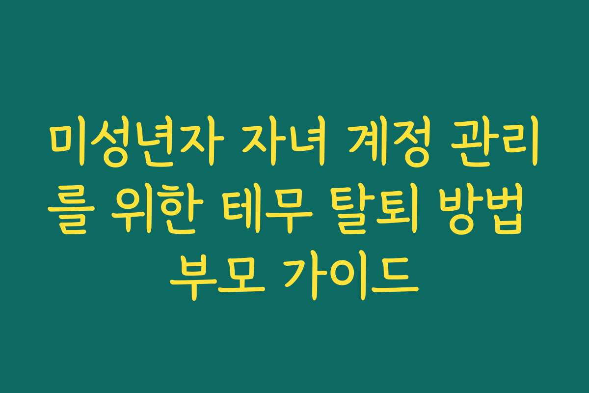 미성년자 자녀 계정 관리를 위한 테무 탈퇴 방법 부모 가이드