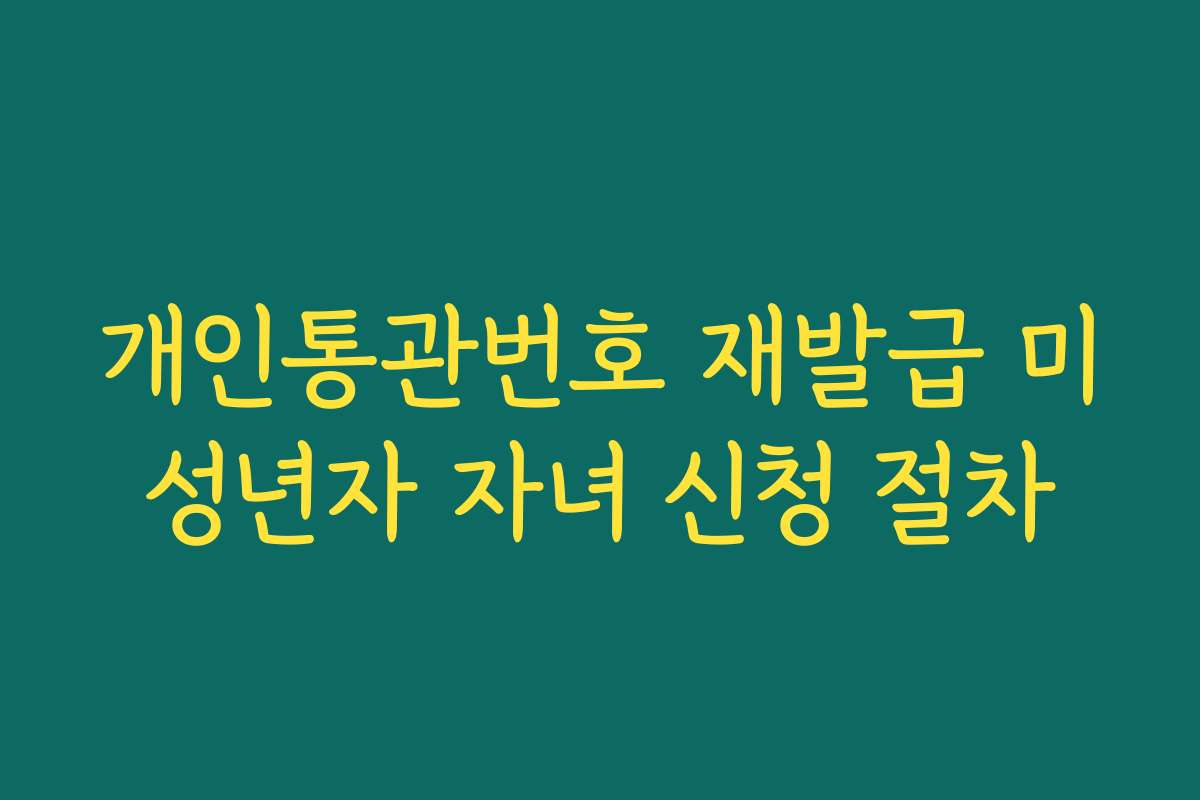 개인통관번호 재발급 미성년자 자녀 신청 절차