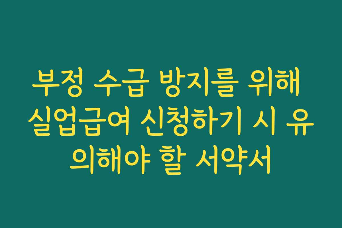 부정 수급 방지를 위해 실업급여 신청하기 시 유의해야 할 서약서