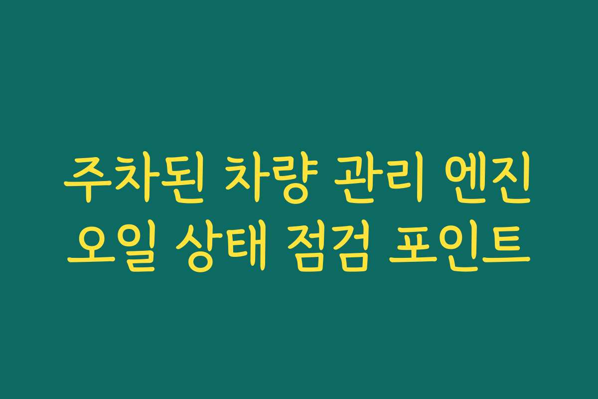 주차된 차량 관리 엔진오일 상태 점검 포인트