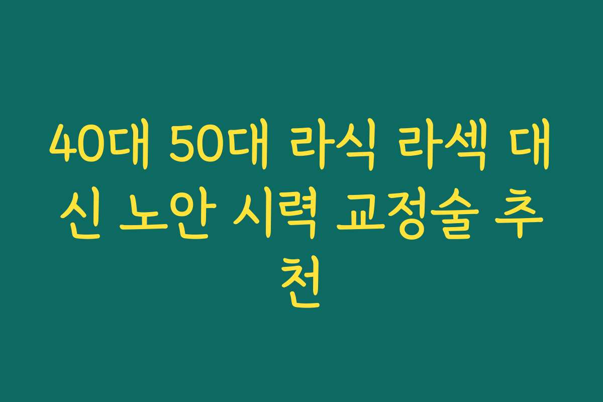 40대 50대 라식 라섹 대신 노안 시력 교정술 추천