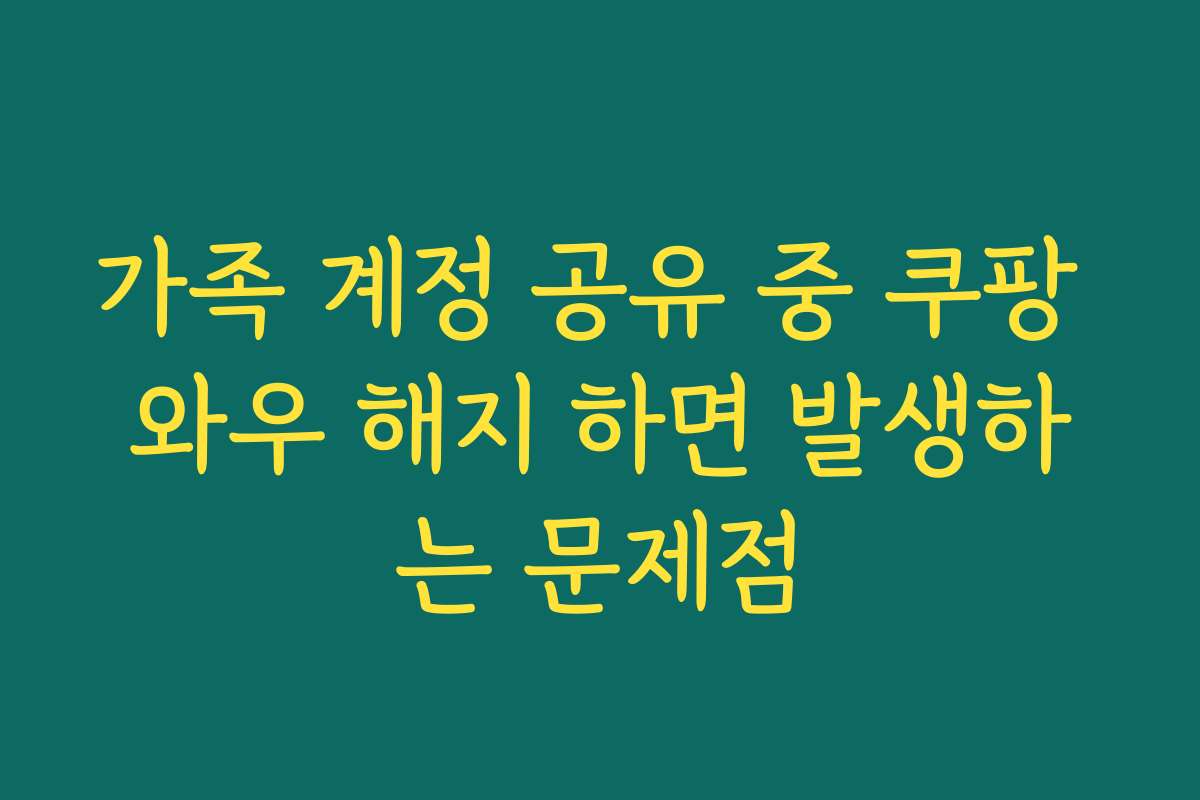 가족 계정 공유 중 쿠팡 와우 해지 하면 발생하는 문제점 가족 계정 공유 중 쿠팡 와우 해지 하면 발생하는 문제점