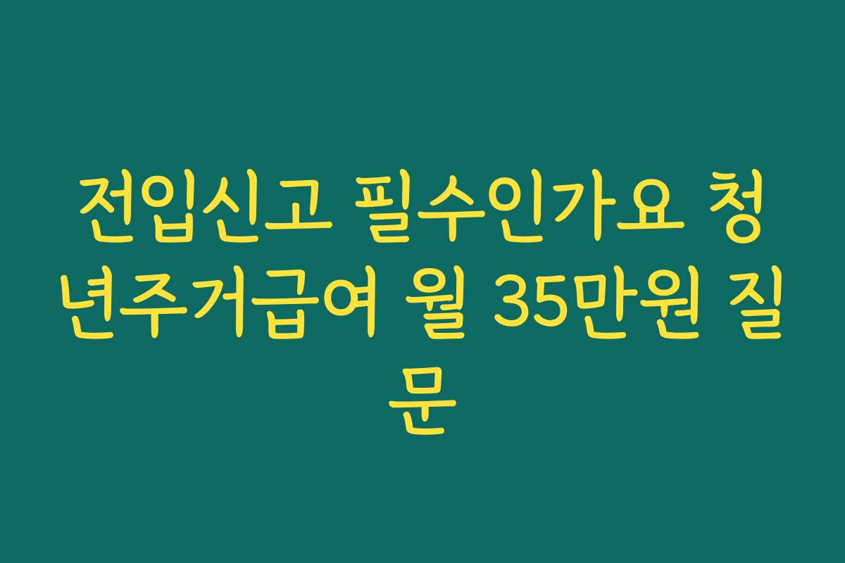 전입신고 필수인가요 청년주거급여 월 35만원 질문