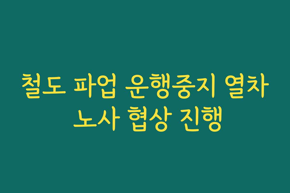 철도 파업 운행중지 열차 노사 협상 진행
