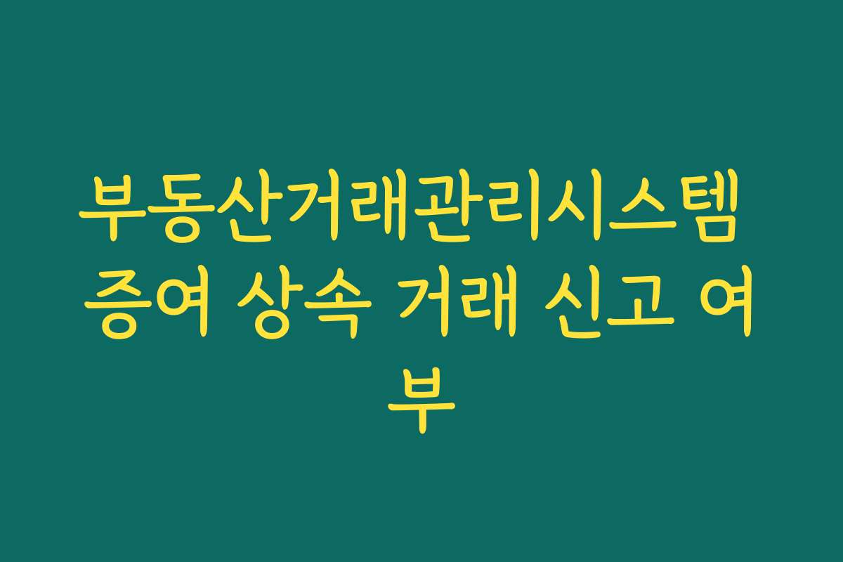 부동산거래관리시스템 증여 상속 거래 신고 여부