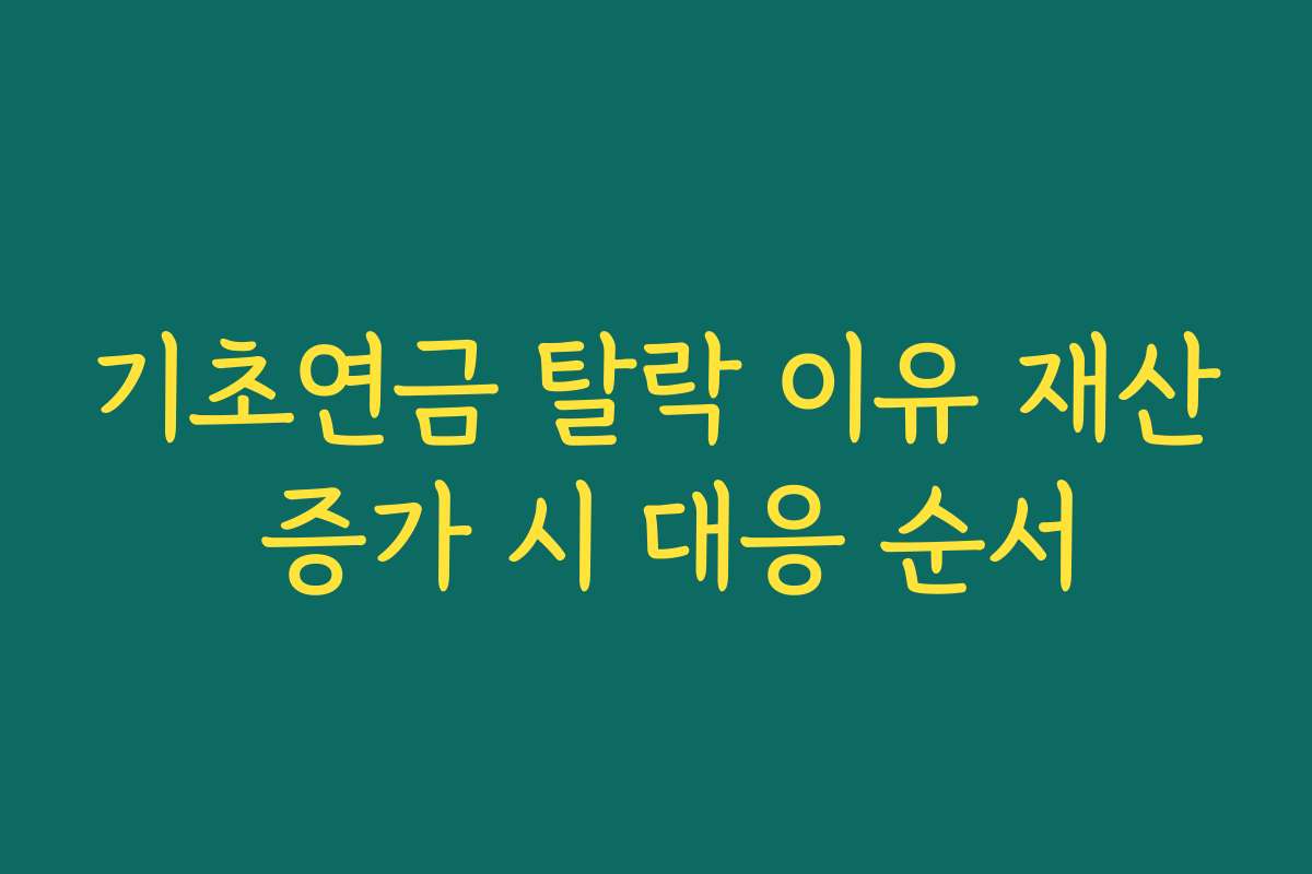 기초연금 탈락 이유 재산 증가 시 대응 순서