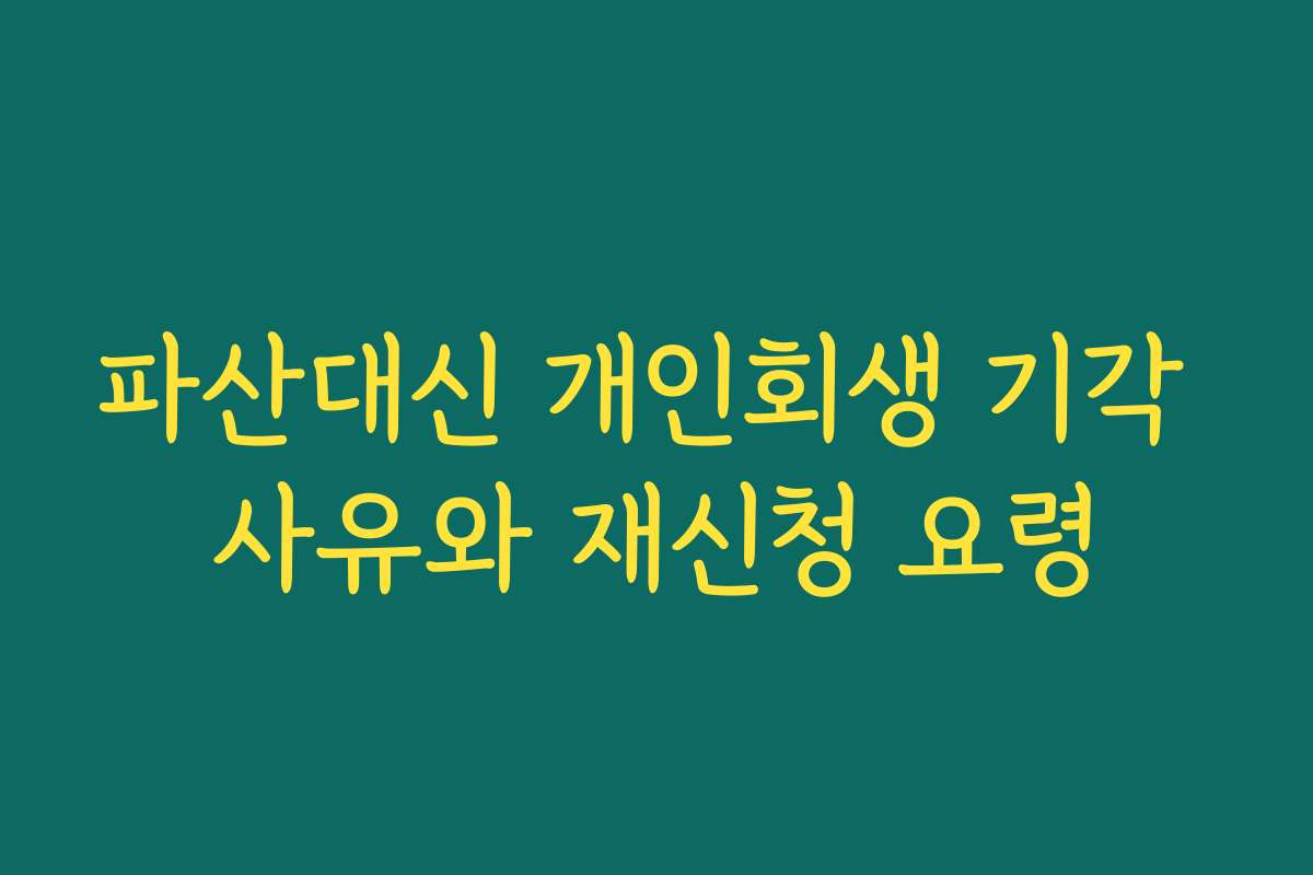 파산대신 개인회생 기각 사유와 재신청 요령