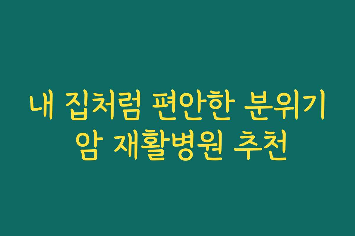 내 집처럼 편안한 분위기 암 재활병원 추천