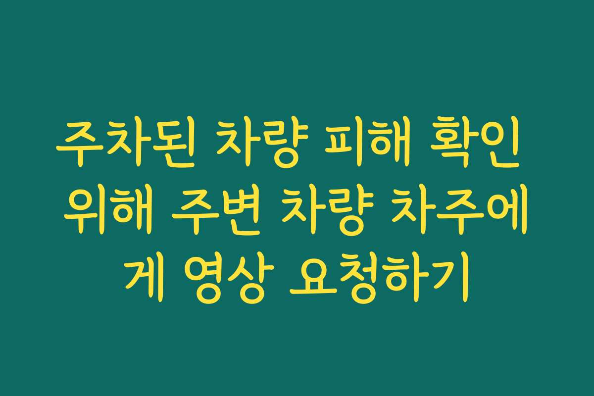 주차된 차량 피해 확인 위해 주변 차량 차주에게 영상 요청하기