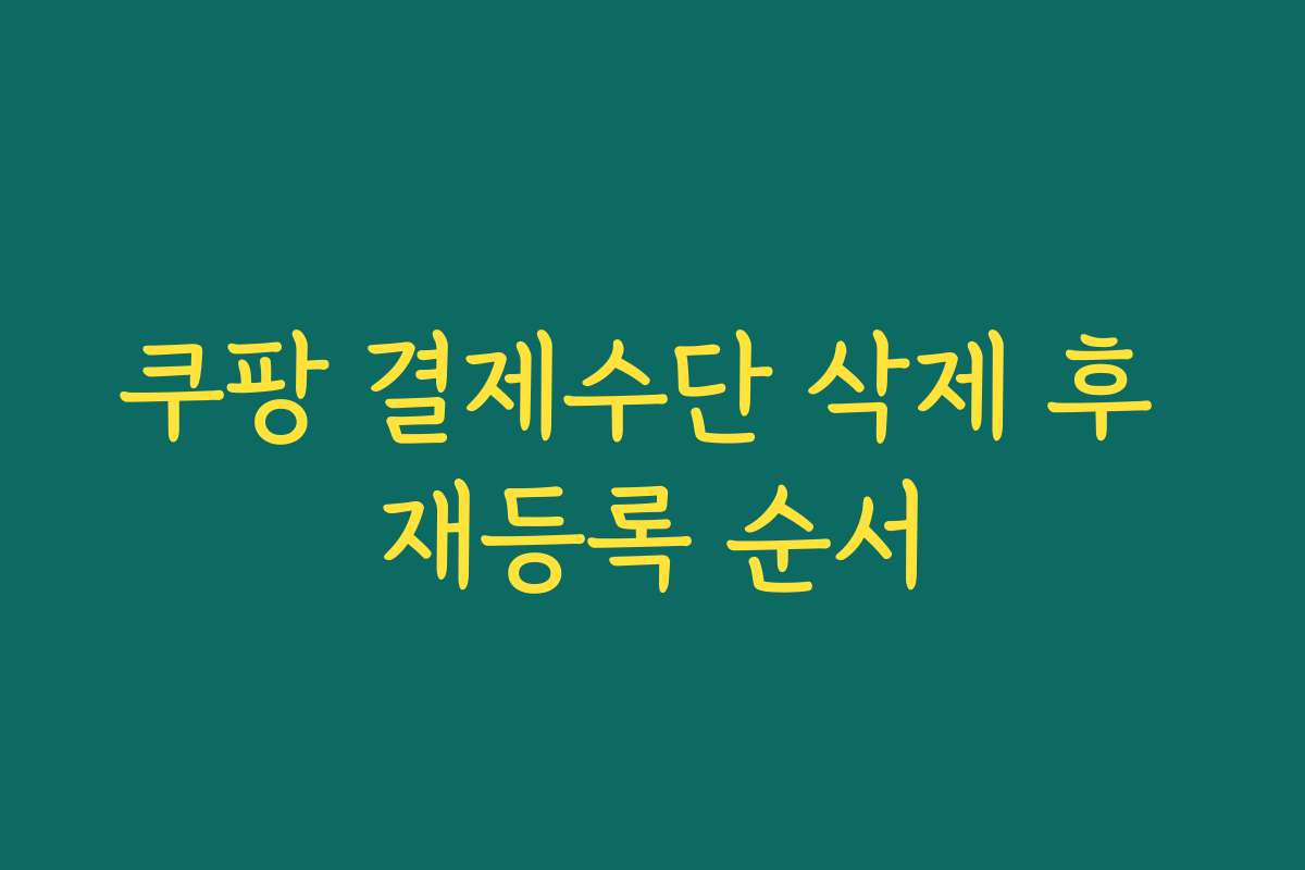 쿠팡 결제수단 삭제 후 재등록 순서 쿠팡 결제수단 삭제 후 재등록 순서