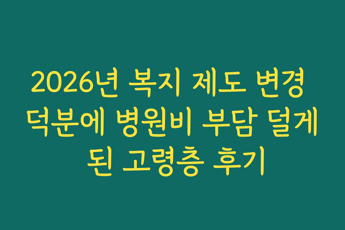 2026년 복지 제도 변경 덕분에 병원비 부담 덜게 된 고령층 후기