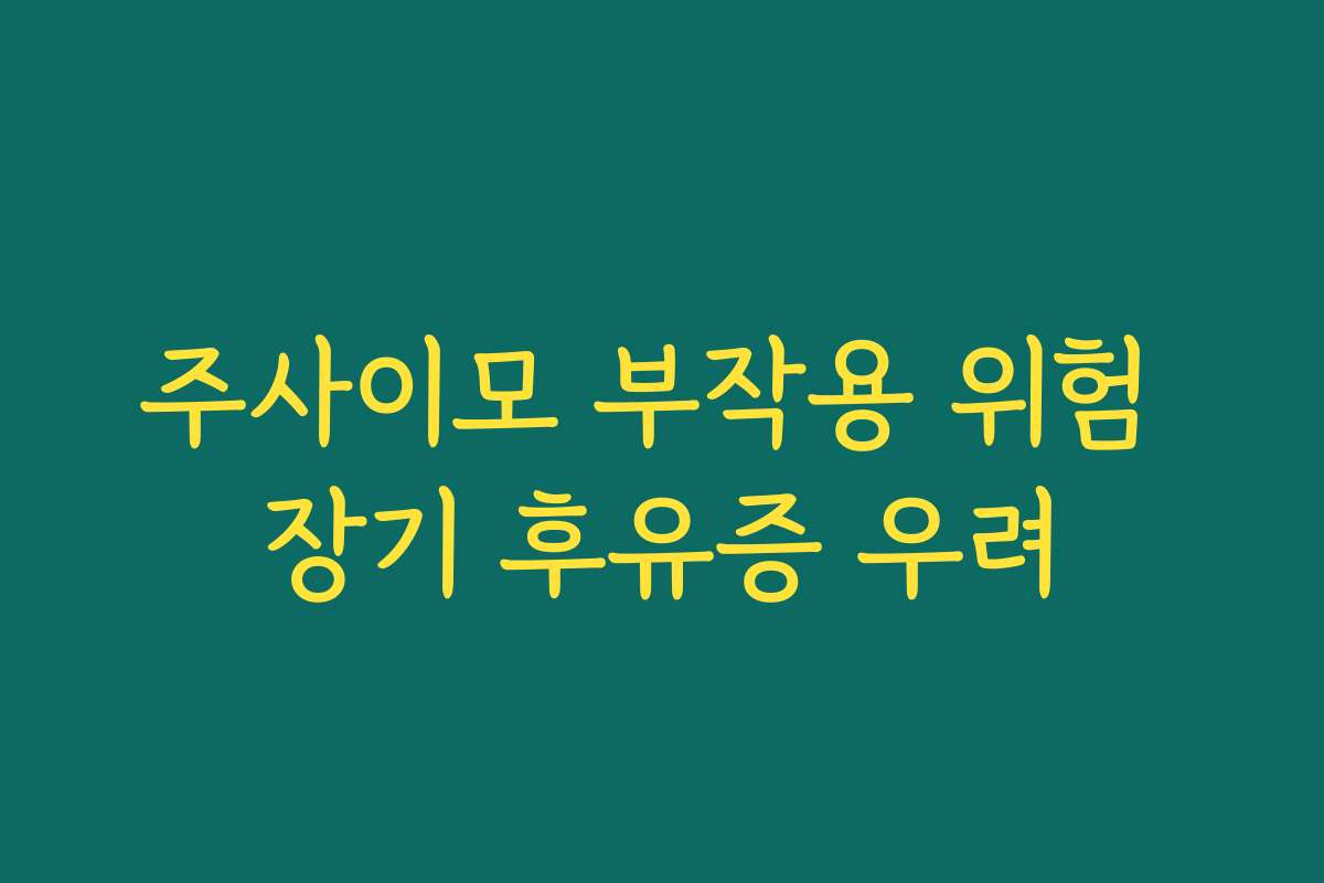 주사이모 부작용 위험 장기 후유증 우려