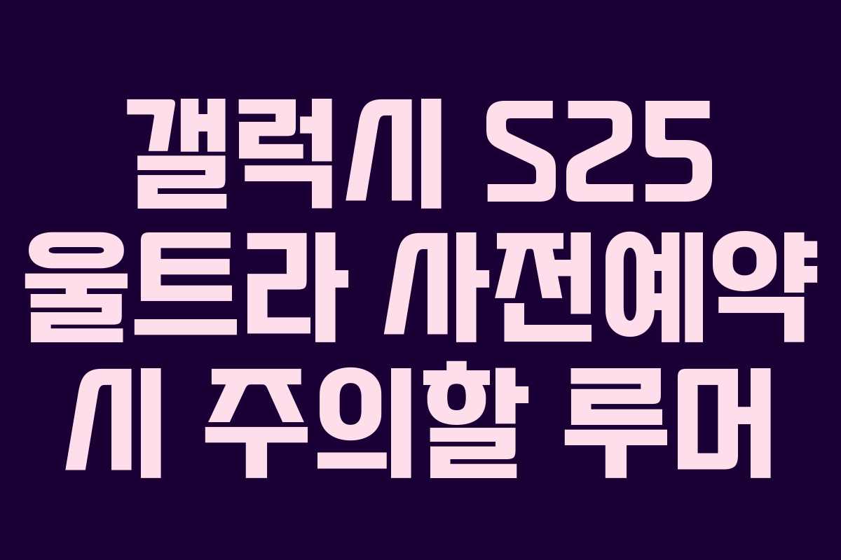 갤럭시 S25 울트라 사전예약 시 주의할 루머