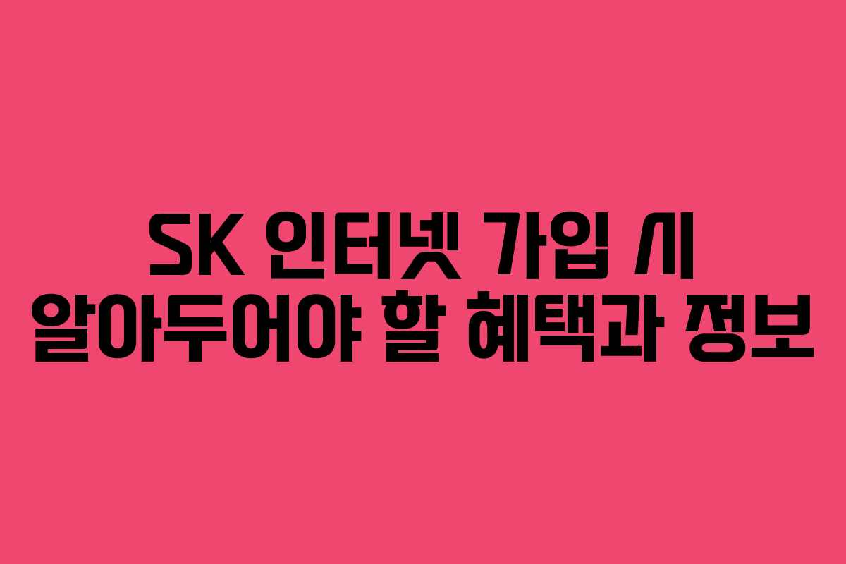SK 인터넷 가입 시 알아두어야 할 혜택과 정보