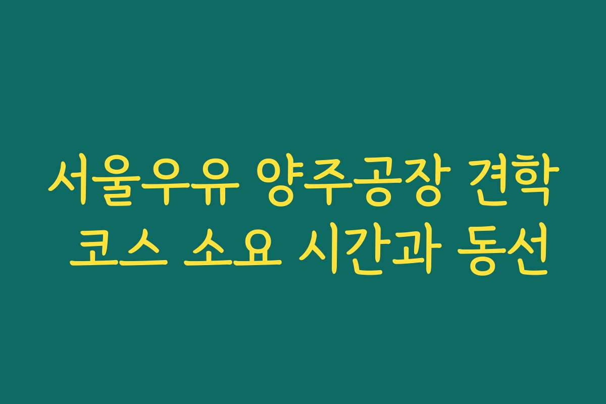 서울우유 양주공장 견학 코스 소요 시간과 동선 서울우유 양주공장 견학 코스 소요 시간과 동선
