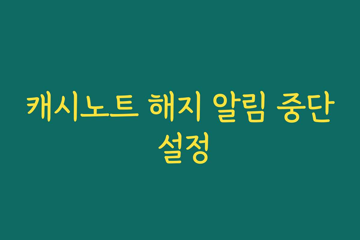 캐시노트 해지 알림 중단 설정 캐시노트 해지 알림 중단 설정