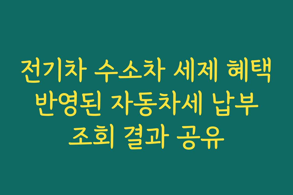 전기차 수소차 세제 혜택 반영된 자동차세 납부 조회 결과 공유