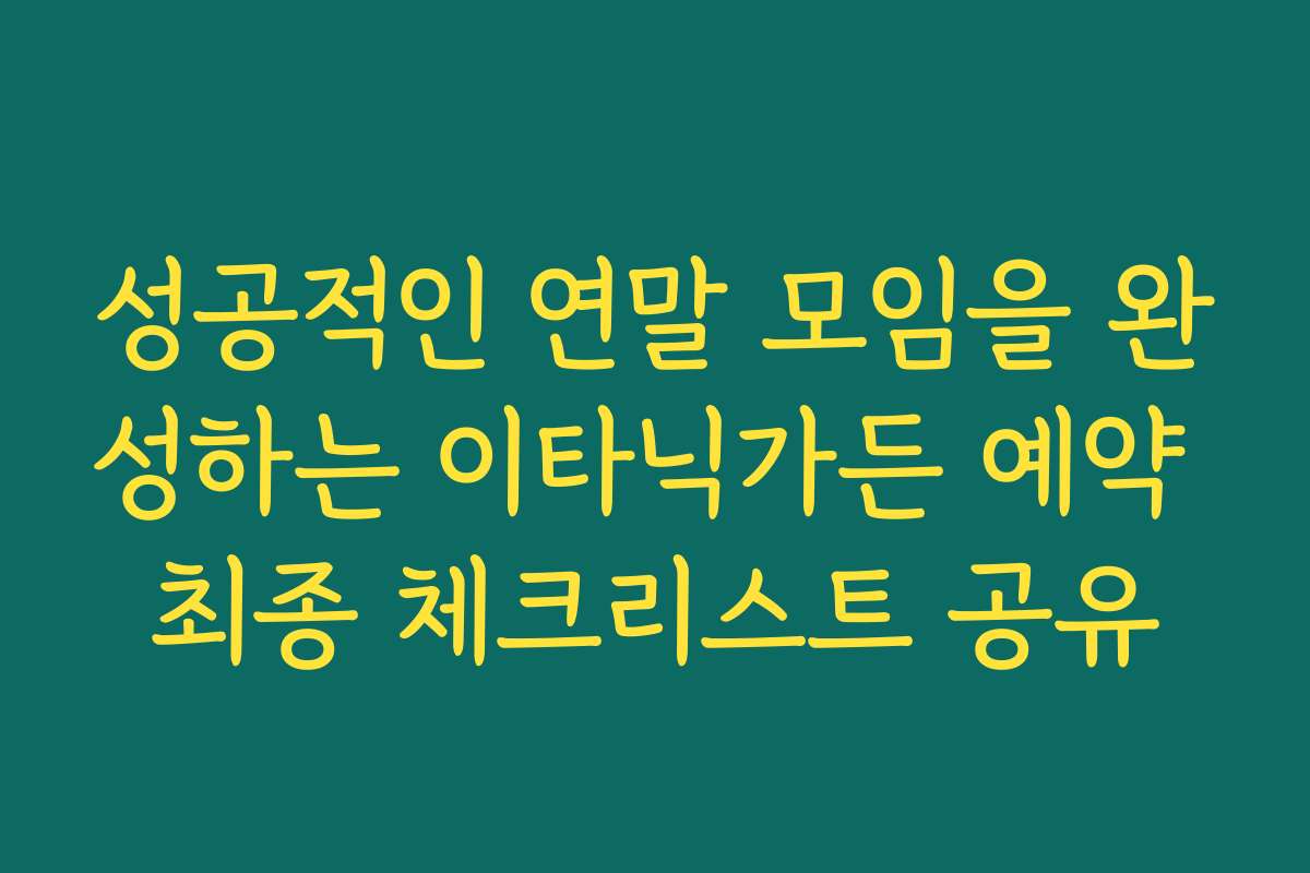 성공적인 연말 모임을 완성하는 이타닉가든 예약 최종 체크리스트 공유