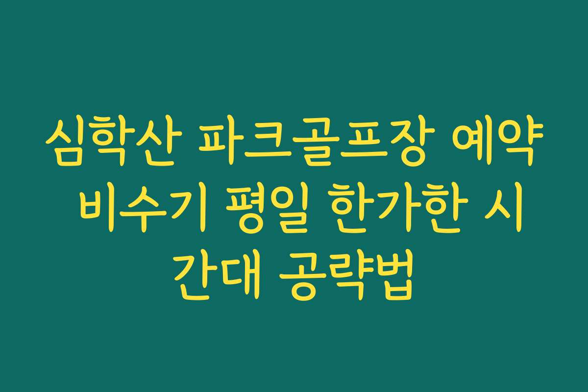 심학산 파크골프장 예약 비수기 평일 한가한 시간대 공략법