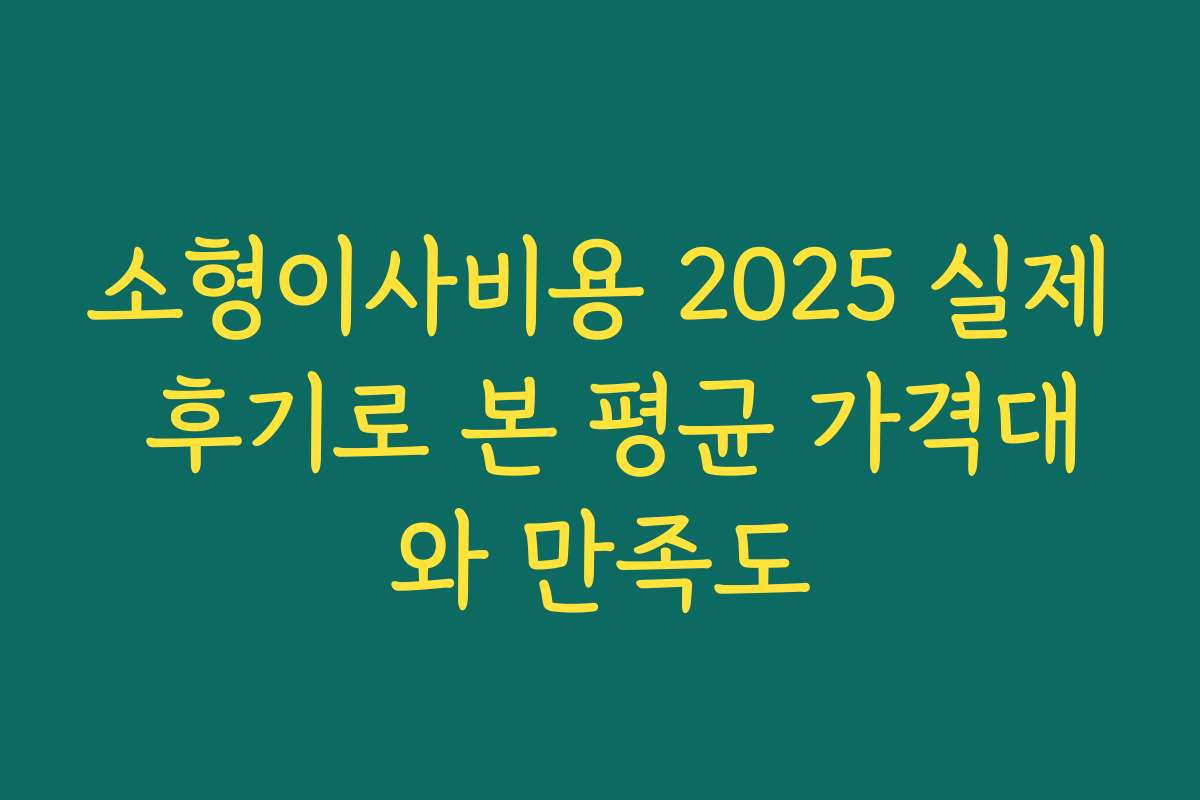 소형이사비용 2025 실제 후기로 본 평균 가격대와 만족도