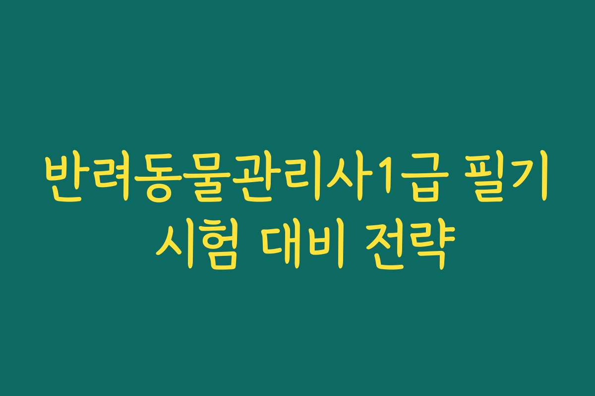반려동물관리사1급 필기 시험 대비 전략