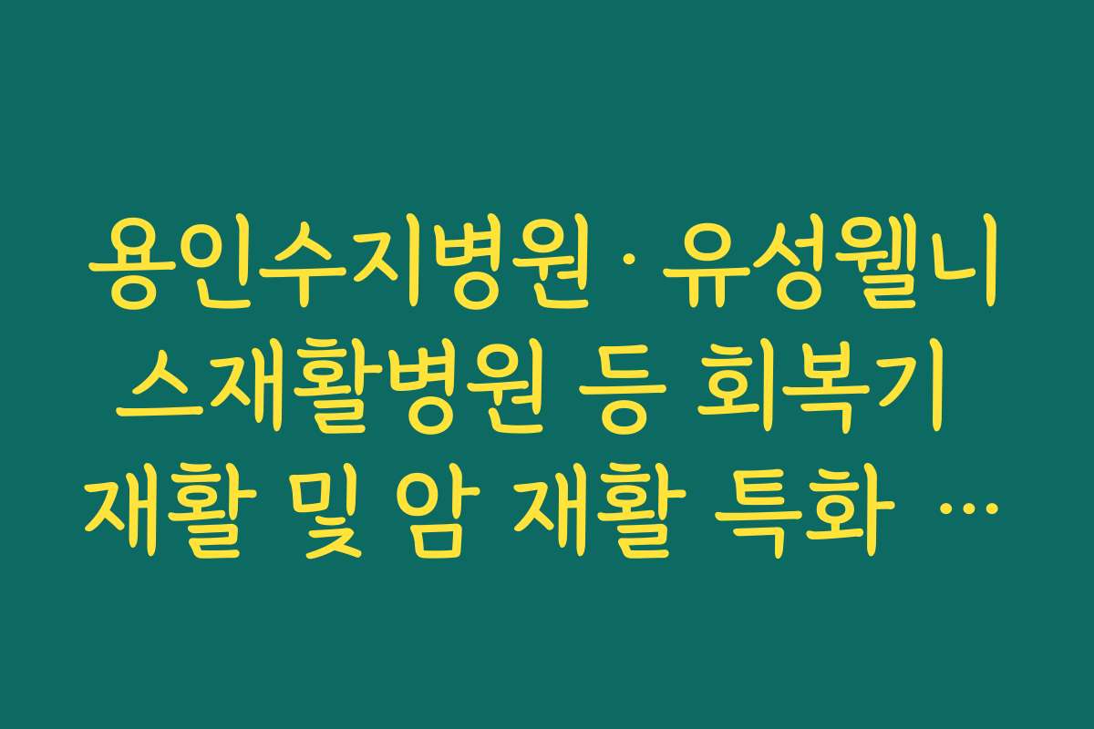 용인수지병원·유성웰니스재활병원 등 회복기 재활 및 암 재활 특화 병원 특징 정리