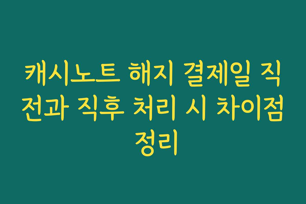 캐시노트 해지 결제일 직전과 직후 처리 시 차이점 정리