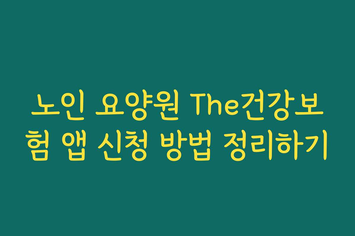 노인 요양원 The건강보험 앱 신청 방법 정리하기