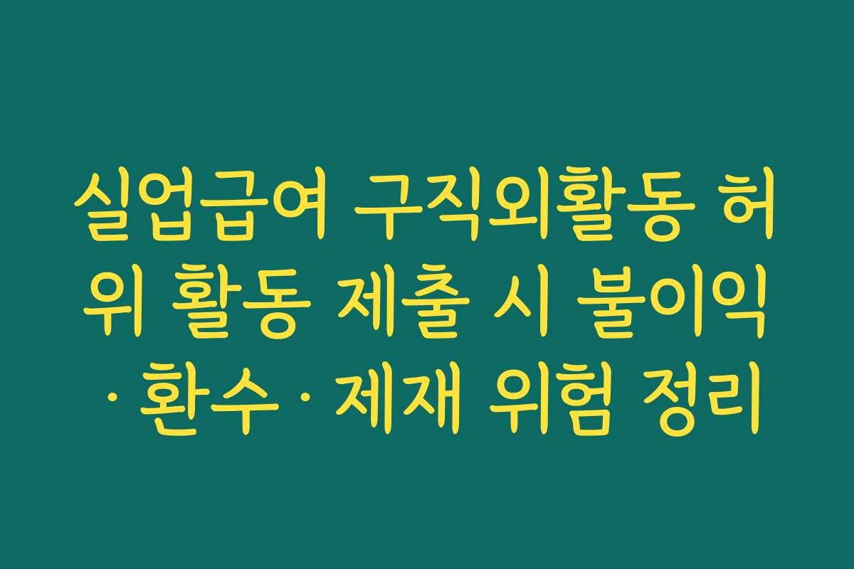 실업급여 구직외활동 허위 활동 제출 시 불이익·환수·제재 위험 정리