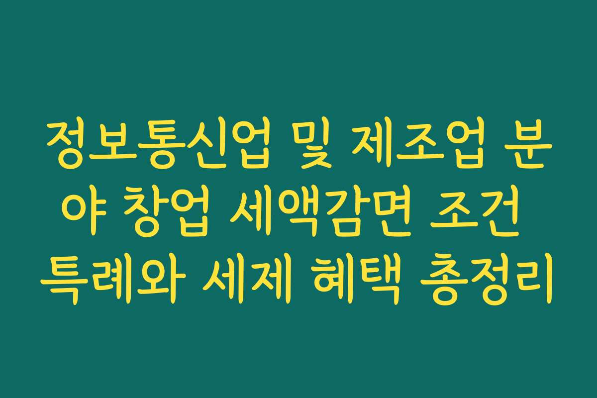 정보통신업 및 제조업 분야 창업 세액감면 조건 특례와 세제 혜택 총정리