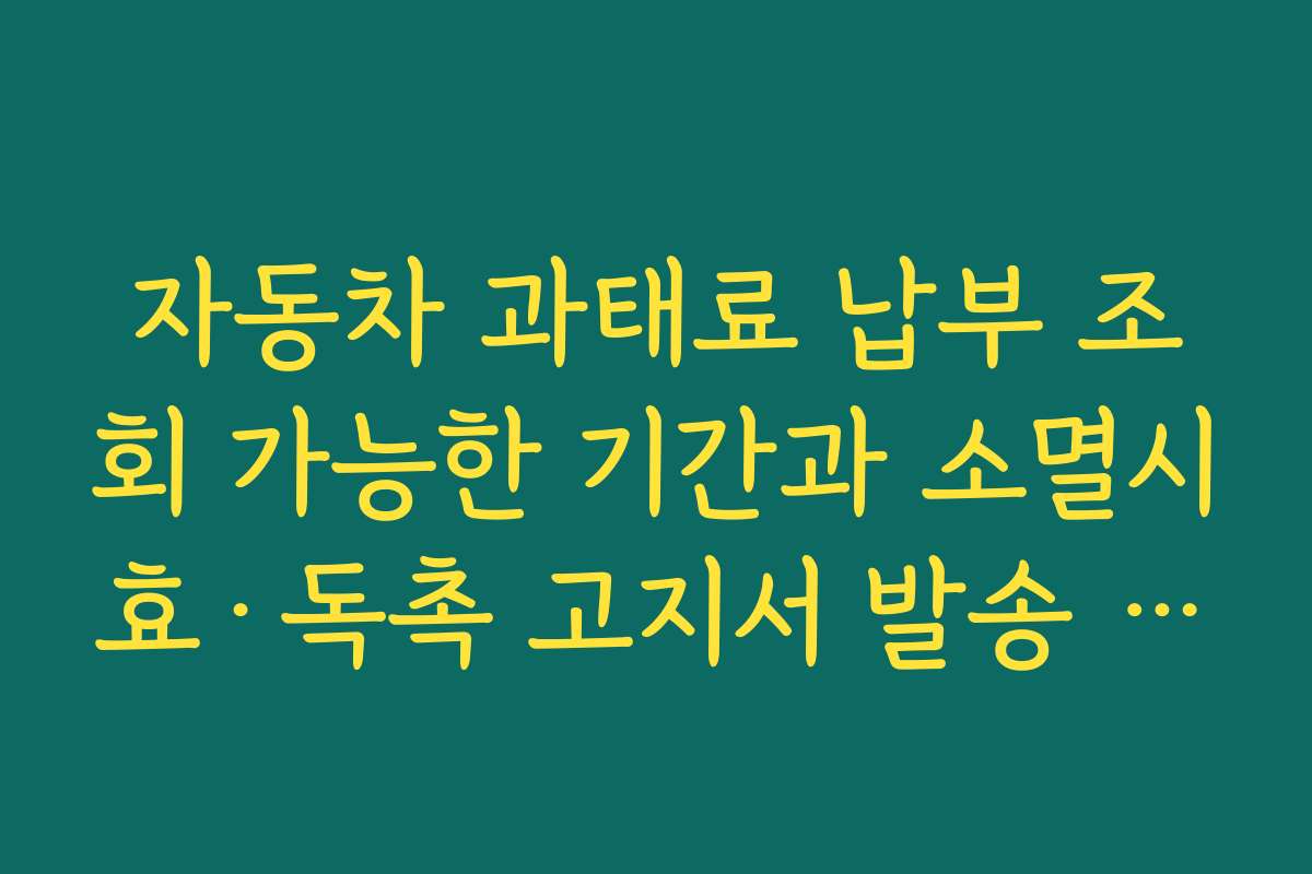 자동차 과태료 납부 조회 가능한 기간과 소멸시효·독촉 고지서 발송 시점 정리